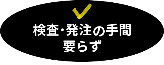 検査・発注の手間要らず