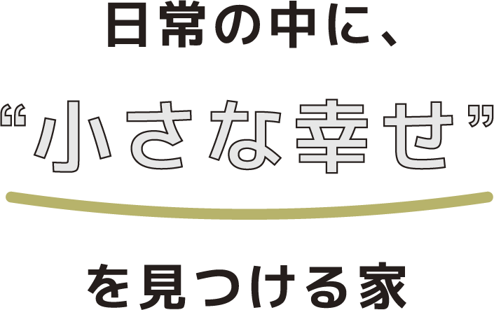日常の中に、”小さな幸せ”を見つける家
