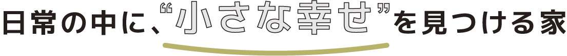 日常の中に、”小さな幸せ”を見つける家